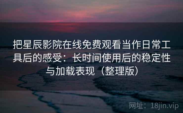 把星辰影院在线免费观看当作日常工具后的感受:长时间使用后的稳定性与加载表现(整理版) 把星辰影院在线免费观看当作日常工具后的感受:长时间使用后的稳定性与加载表现(整理版)