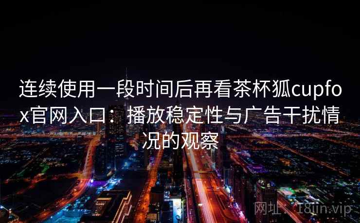 连续使用一段时间后再看茶杯狐cupfox官网入口:播放稳定性与广告干扰情况的观察 连续使用一段时间后再看茶杯狐cupfox官网入口:播放稳定性与广告干扰情况的观察