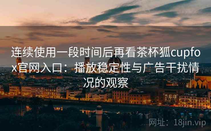 连续使用一段时间后再看茶杯狐cupfox官网入口:播放稳定性与广告干扰情况的观察 连续使用一段时间后再看茶杯狐cupfox官网入口:播放稳定性与广告干扰情况的观察