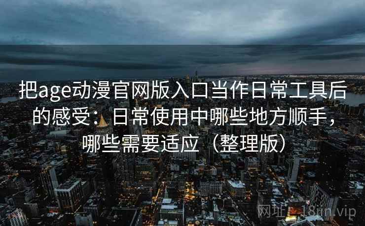 把age动漫官网版入口当作日常工具后的感受:日常使用中哪些地方顺手,哪些需要适应(整理版) 把age动漫官网版入口当作日常工具后的感受:日常使用中哪些地方顺手,哪些需要适应(整理版)