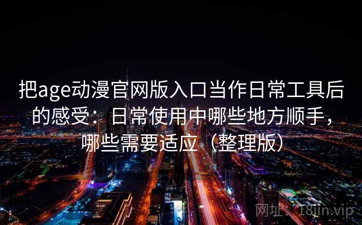 把age动漫官网版入口当作日常工具后的感受:日常使用中哪些地方顺手,哪些需要适应(整理版) 把age动漫官网版入口当作日常工具后的感受:日常使用中哪些地方顺手,哪些需要适应(整理版)