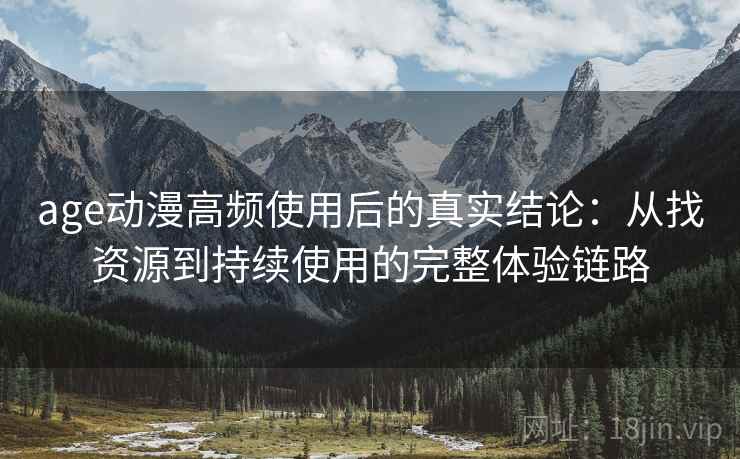 age动漫高频使用后的真实结论:从找资源到持续使用的完整体验链路 age动漫高频使用后的真实结论:从找资源到持续使用的完整体验链路