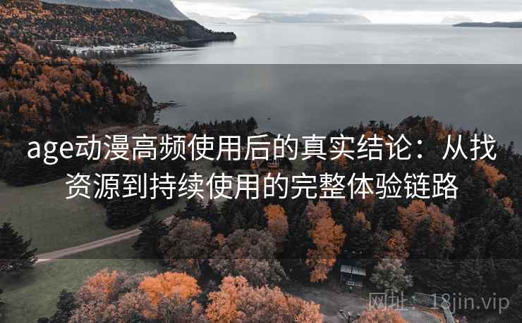age动漫高频使用后的真实结论:从找资源到持续使用的完整体验链路 age动漫高频使用后的真实结论:从找资源到持续使用的完整体验链路