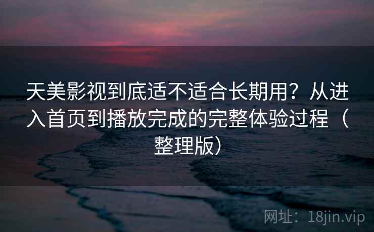 天美影视到底适不适合长期用?从进入首页到播放完成的完整体验过程(整理版) 天美影视到底适不适合长期用?从进入首页到播放完成的完整体验过程(整理版)