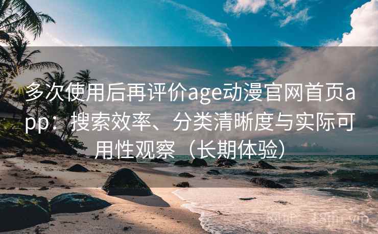 多次使用后再评价age动漫官网首页app:搜索效率、分类清晰度与实际可用性观察(长期体验) 多次使用后再评价age动漫官网首页app:搜索效率、分类清晰度与实际可用性观察(长期体验)