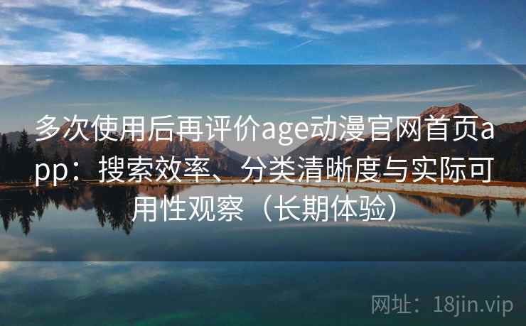 多次使用后再评价age动漫官网首页app:搜索效率、分类清晰度与实际可用性观察(长期体验) 多次使用后再评价age动漫官网首页app:搜索效率、分类清晰度与实际可用性观察(长期体验)