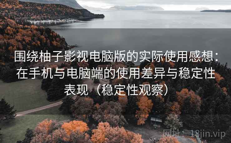 围绕柚子影视电脑版的实际使用感想:在手机与电脑端的使用差异与稳定性表现(稳定性观察) 围绕柚子影视电脑版的实际使用感想:在手机与电脑端的使用差异与稳定性表现(稳定性观察)