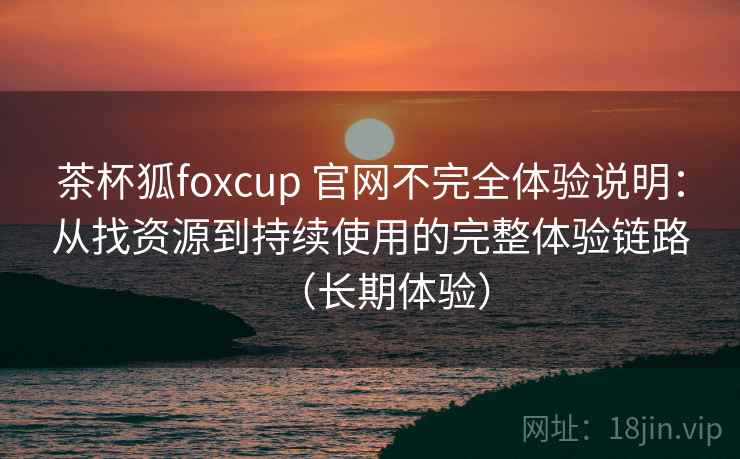 茶杯狐foxcup 官网不完全体验说明:从找资源到持续使用的完整体验链路(长期体验) 茶杯狐foxcup 官网不完全体验说明:从找资源到持续使用的完整体验链路(长期体验)