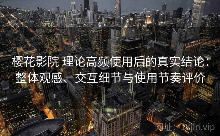 樱花影院 理论高频使用后的真实结论:整体观感、交互细节与使用节奏评价 樱花影院 理论高频使用后的真实结论:整体观感、交互细节与使用节奏评价