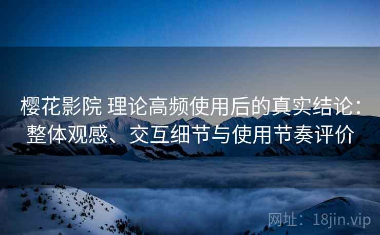 樱花影院 理论高频使用后的真实结论:整体观感、交互细节与使用节奏评价 樱花影院 理论高频使用后的真实结论:整体观感、交互细节与使用节奏评价