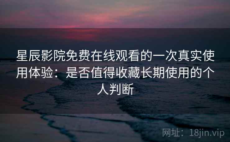 星辰影院免费在线观看的一次真实使用体验:是否值得收藏长期使用的个人判断 星辰影院免费在线观看的一次真实使用体验:是否值得收藏长期使用的个人判断