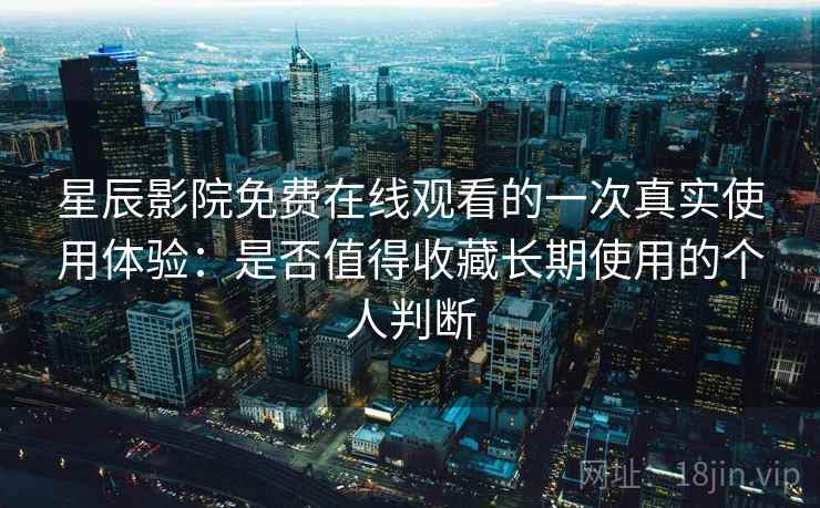 星辰影院免费在线观看的一次真实使用体验:是否值得收藏长期使用的个人判断 星辰影院免费在线观看的一次真实使用体验:是否值得收藏长期使用的个人判断