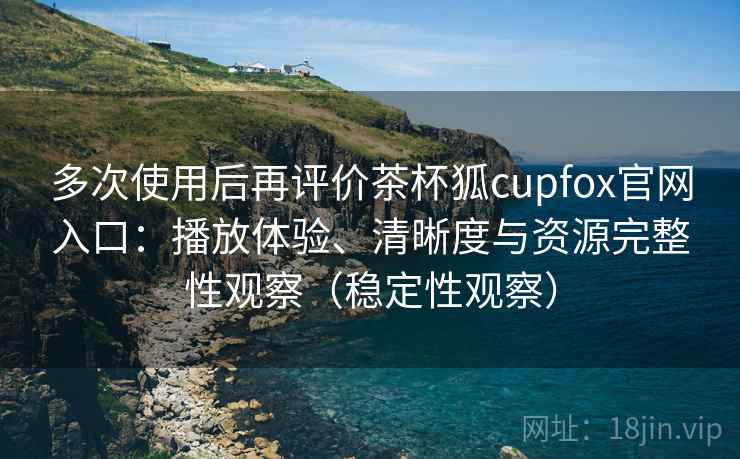 多次使用后再评价茶杯狐cupfox官网入口:播放体验、清晰度与资源完整性观察(稳定性观察) 多次使用后再评价茶杯狐cupfox官网入口:播放体验、清晰度与资源完整性观察(稳定性观察)