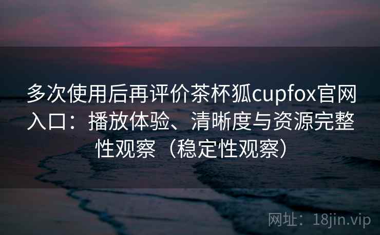 多次使用后再评价茶杯狐cupfox官网入口:播放体验、清晰度与资源完整性观察(稳定性观察) 多次使用后再评价茶杯狐cupfox官网入口:播放体验、清晰度与资源完整性观察(稳定性观察)