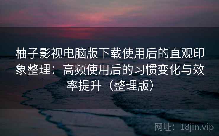 柚子影视电脑版下载使用后的直观印象整理:高频使用后的习惯变化与效率提升(整理版) 柚子影视电脑版下载使用后的直观印象整理:高频使用后的习惯变化与效率提升(整理版)