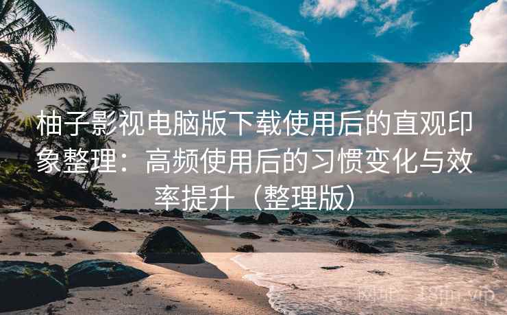柚子影视电脑版下载使用后的直观印象整理:高频使用后的习惯变化与效率提升(整理版) 柚子影视电脑版下载使用后的直观印象整理:高频使用后的习惯变化与效率提升(整理版)