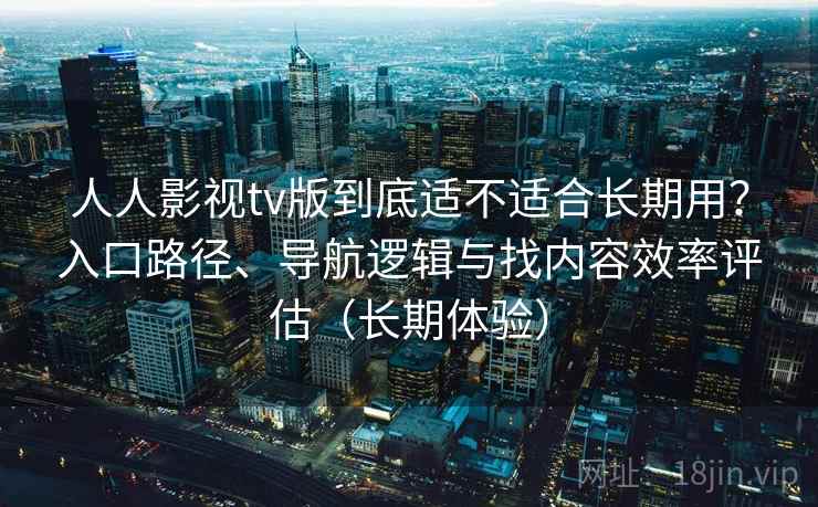 人人影视tv版到底适不适合长期用?入口路径、导航逻辑与找内容效率评估(长期体验) 人人影视tv版到底适不适合长期用?入口路径、导航逻辑与找内容效率评估(长期体验)