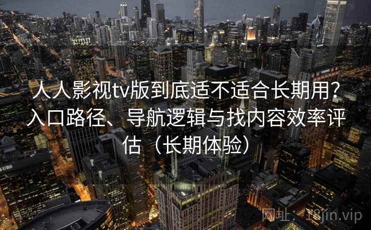 人人影视tv版到底适不适合长期用?入口路径、导航逻辑与找内容效率评估(长期体验) 人人影视tv版到底适不适合长期用?入口路径、导航逻辑与找内容效率评估(长期体验)