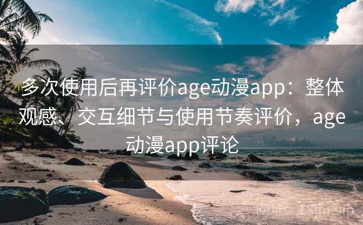 多次使用后再评价age动漫app:整体观感、交互细节与使用节奏评价,age动漫app评论 多次使用后再评价age动漫app:整体观感、交互细节与使用节奏评价,age动漫app评论