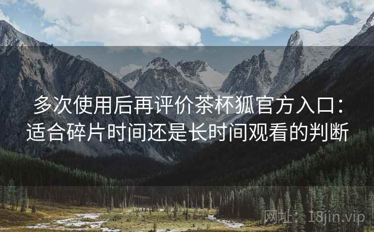 多次使用后再评价茶杯狐官方入口:适合碎片时间还是长时间观看的判断 多次使用后再评价茶杯狐官方入口:适合碎片时间还是长时间观看的判断