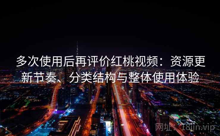 多次使用后再评价红桃视频:资源更新节奏、分类结构与整体使用体验 多次使用后再评价红桃视频:资源更新节奏、分类结构与整体使用体验