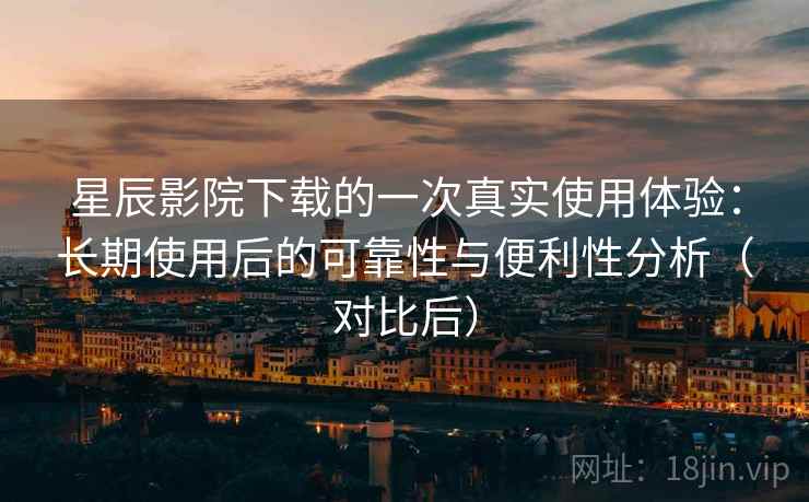 星辰影院下载的一次真实使用体验:长期使用后的可靠性与便利性分析(对比后) 星辰影院下载的一次真实使用体验:长期使用后的可靠性与便利性分析(对比后)