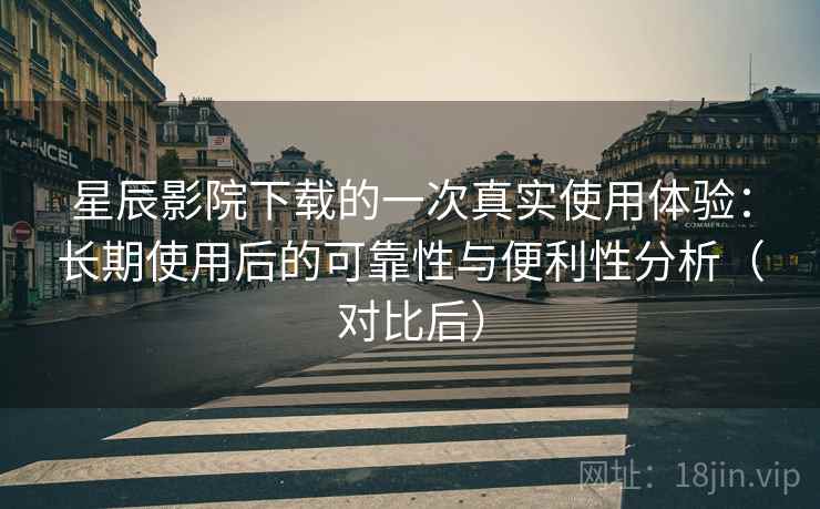 星辰影院下载的一次真实使用体验:长期使用后的可靠性与便利性分析(对比后) 星辰影院下载的一次真实使用体验:长期使用后的可靠性与便利性分析(对比后)