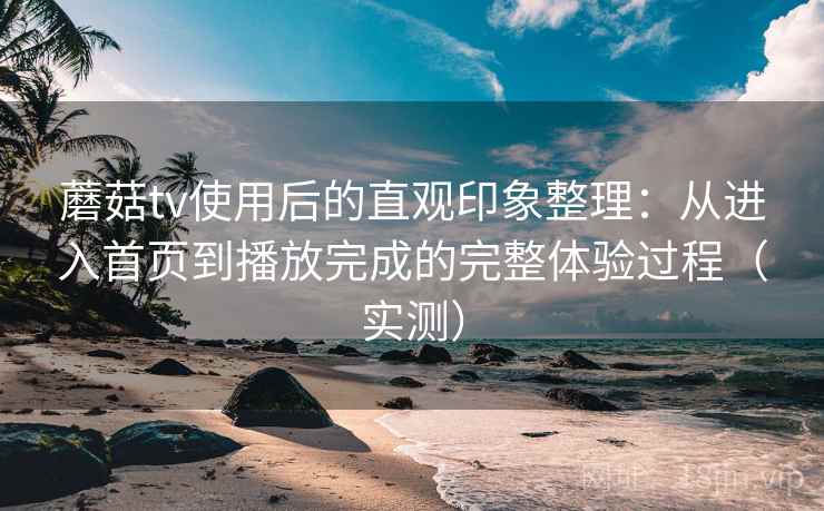 蘑菇tv使用后的直观印象整理:从进入首页到播放完成的完整体验过程(实测) 蘑菇tv使用后的直观印象整理:从进入首页到播放完成的完整体验过程(实测)
