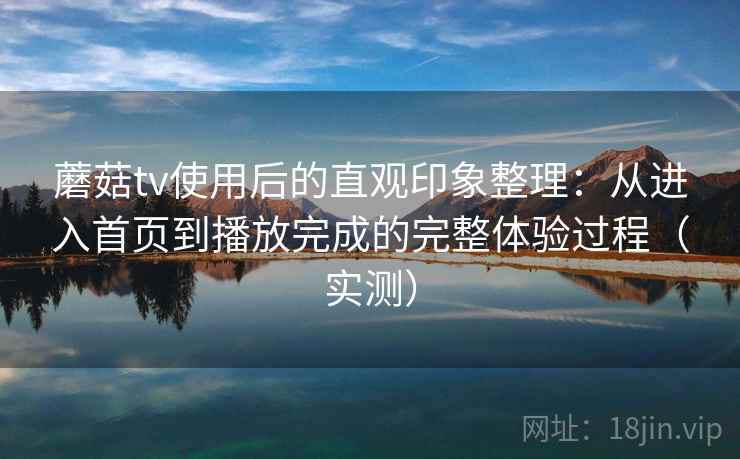 蘑菇tv使用后的直观印象整理:从进入首页到播放完成的完整体验过程(实测) 蘑菇tv使用后的直观印象整理:从进入首页到播放完成的完整体验过程(实测)