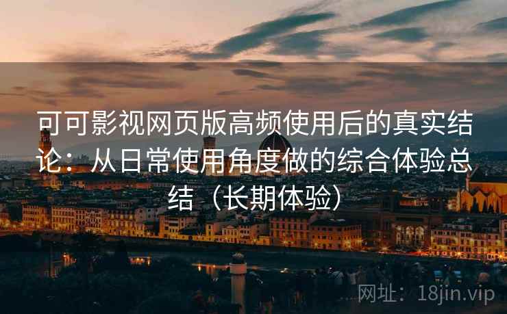 可可影视网页版高频使用后的真实结论:从日常使用角度做的综合体验总结(长期体验) 可可影视网页版高频使用后的真实结论:从日常使用角度做的综合体验总结(长期体验)