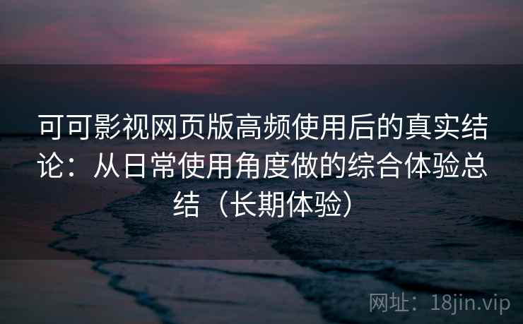 可可影视网页版高频使用后的真实结论:从日常使用角度做的综合体验总结(长期体验) 可可影视网页版高频使用后的真实结论:从日常使用角度做的综合体验总结(长期体验)