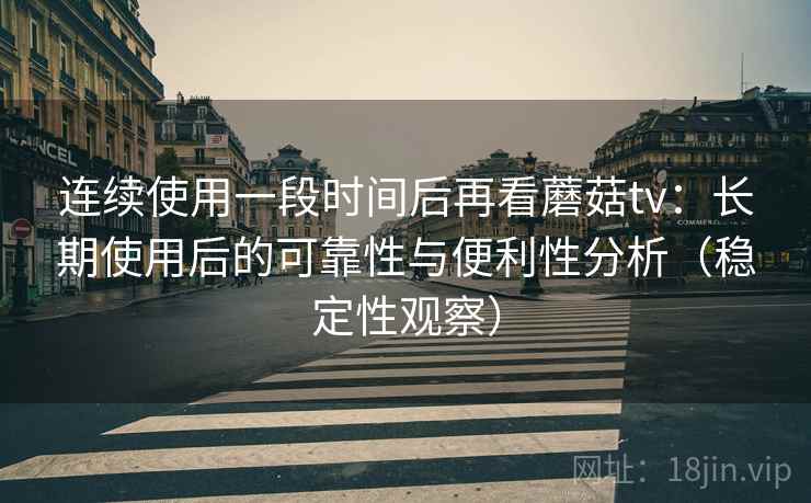 连续使用一段时间后再看蘑菇tv:长期使用后的可靠性与便利性分析(稳定性观察) 连续使用一段时间后再看蘑菇tv:长期使用后的可靠性与便利性分析(稳定性观察)