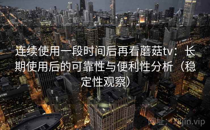 连续使用一段时间后再看蘑菇tv:长期使用后的可靠性与便利性分析(稳定性观察) 连续使用一段时间后再看蘑菇tv:长期使用后的可靠性与便利性分析(稳定性观察)