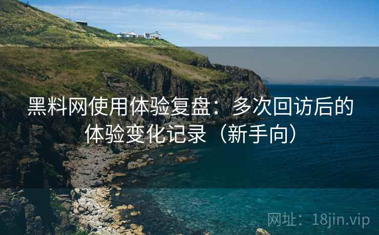 黑料网使用体验复盘:多次回访后的体验变化记录(新手向) 黑料网使用体验复盘:多次回访后的体验变化记录(新手向)