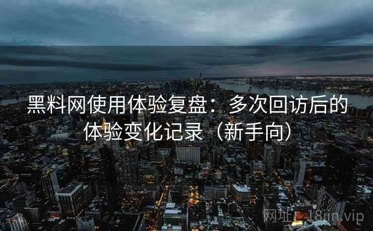 黑料网使用体验复盘:多次回访后的体验变化记录(新手向) 黑料网使用体验复盘:多次回访后的体验变化记录(新手向)