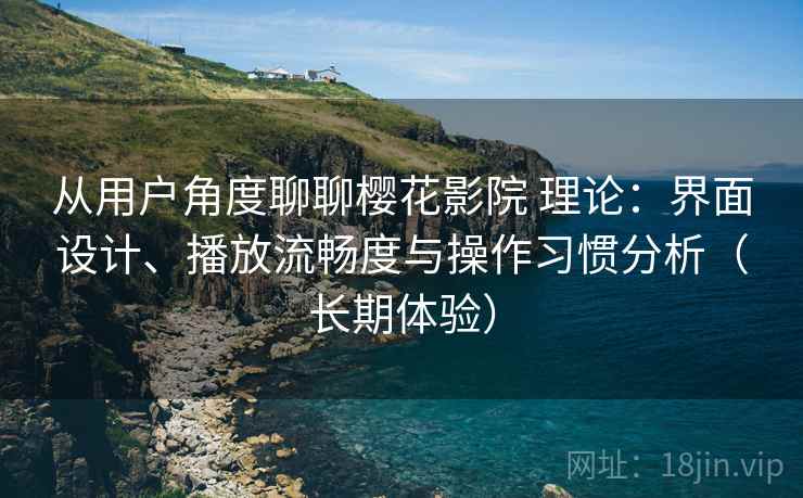 从用户角度聊聊樱花影院 理论:界面设计、播放流畅度与操作习惯分析(长期体验) 从用户角度聊聊樱花影院 理论:界面设计、播放流畅度与操作习惯分析(长期体验)