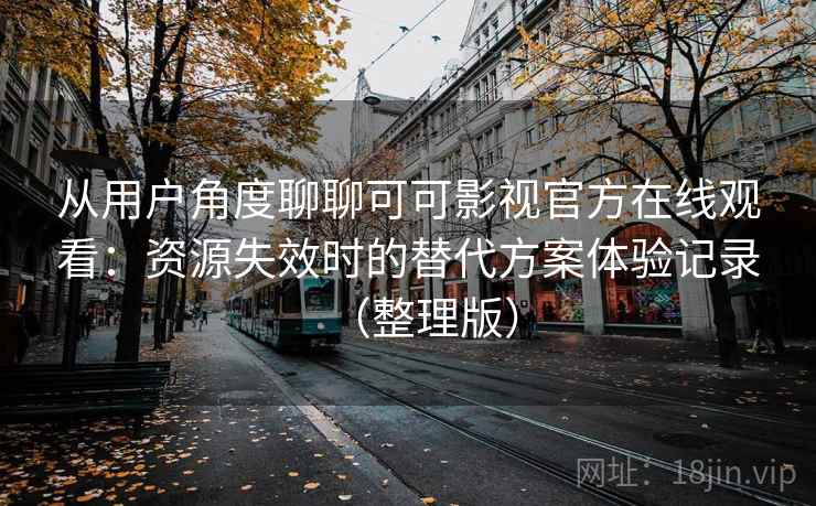 从用户角度聊聊可可影视官方在线观看:资源失效时的替代方案体验记录(整理版) 从用户角度聊聊可可影视官方在线观看:资源失效时的替代方案体验记录(整理版)