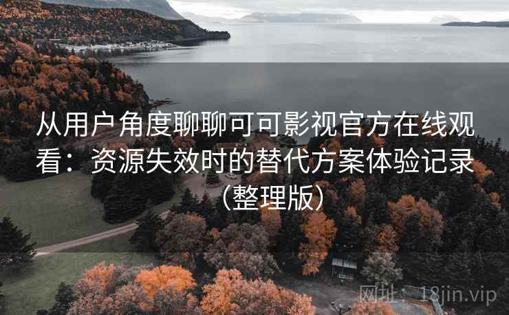 从用户角度聊聊可可影视官方在线观看:资源失效时的替代方案体验记录(整理版) 从用户角度聊聊可可影视官方在线观看:资源失效时的替代方案体验记录(整理版)