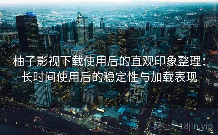 柚子影视下载使用后的直观印象整理:长时间使用后的稳定性与加载表现 柚子影视下载使用后的直观印象整理:长时间使用后的稳定性与加载表现