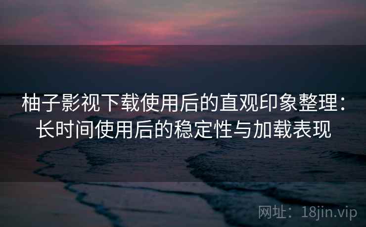 柚子影视下载使用后的直观印象整理:长时间使用后的稳定性与加载表现 柚子影视下载使用后的直观印象整理:长时间使用后的稳定性与加载表现