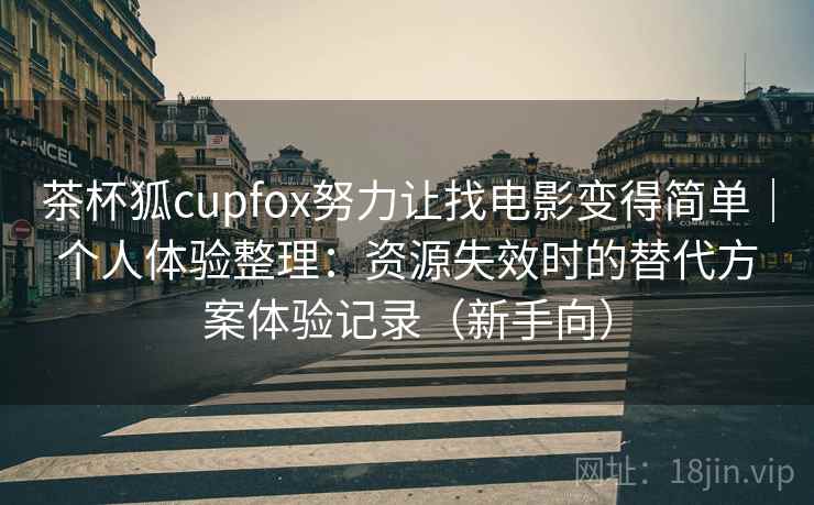 茶杯狐cupfox努力让找电影变得简单｜个人体验整理：资源失效时的替代方案体验记录（新手向）
