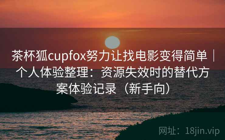 茶杯狐cupfox努力让找电影变得简单｜个人体验整理：资源失效时的替代方案体验记录（新手向）
