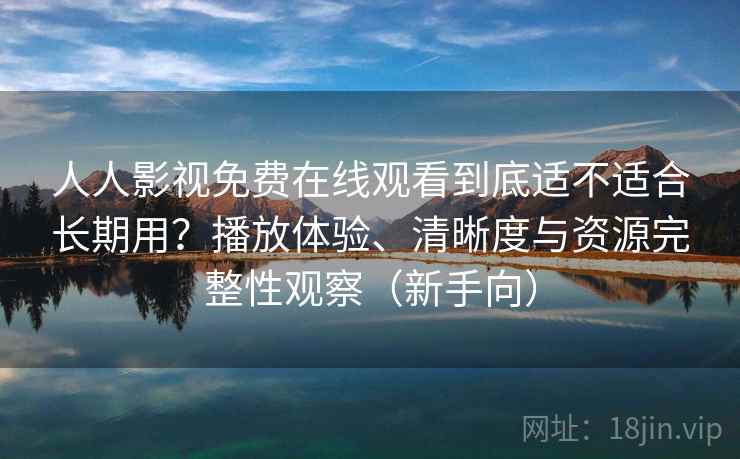 人人影视免费在线观看到底适不适合长期用？播放体验、清晰度与资源完整性观察（新手向）