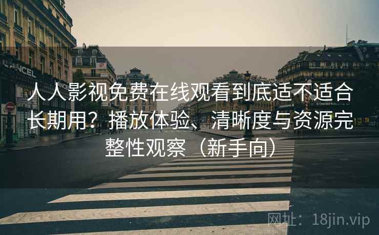 人人影视免费在线观看到底适不适合长期用？播放体验、清晰度与资源完整性观察（新手向）