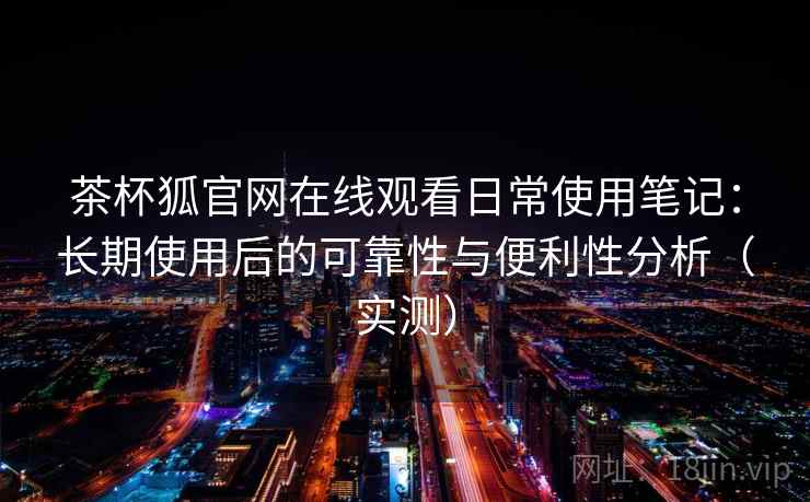 茶杯狐官网在线观看日常使用笔记:长期使用后的可靠性与便利性分析(实测) 茶杯狐官网在线观看日常使用笔记:长期使用后的可靠性与便利性分析(实测)