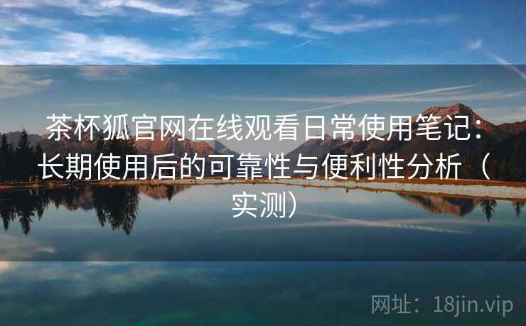 茶杯狐官网在线观看日常使用笔记:长期使用后的可靠性与便利性分析(实测) 茶杯狐官网在线观看日常使用笔记:长期使用后的可靠性与便利性分析(实测)