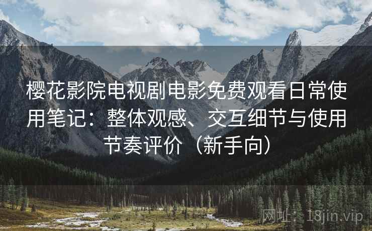 樱花影院电视剧电影免费观看日常使用笔记:整体观感、交互细节与使用节奏评价(新手向) 樱花影院电视剧电影免费观看日常使用笔记:整体观感、交互细节与使用节奏评价(新手向)
