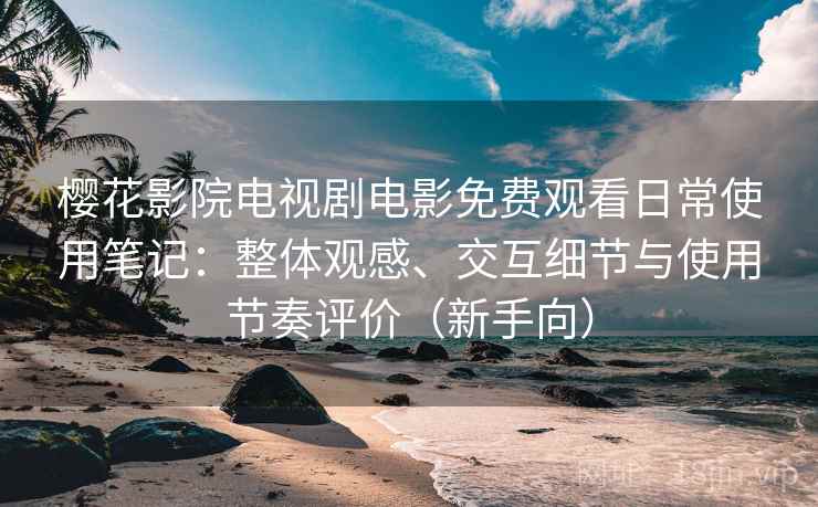 樱花影院电视剧电影免费观看日常使用笔记:整体观感、交互细节与使用节奏评价(新手向) 樱花影院电视剧电影免费观看日常使用笔记:整体观感、交互细节与使用节奏评价(新手向)