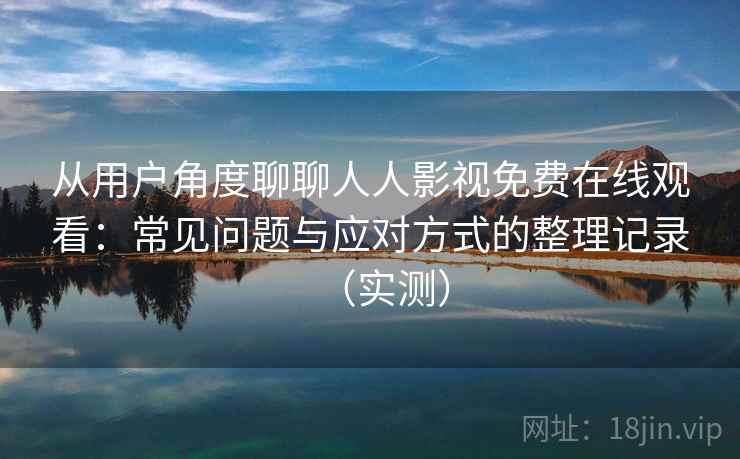 从用户角度聊聊人人影视免费在线观看：常见问题与应对方式的整理记录（实测）