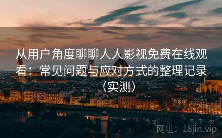 从用户角度聊聊人人影视免费在线观看：常见问题与应对方式的整理记录（实测）